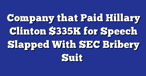 COMPANY THAT PAID HILLARY CLINTON $335K FOR SPEECH SLAPPED WITH SEC BRIBERY SUIT